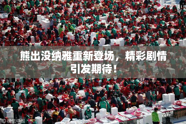 熊出没纳雅重新登场，精彩剧情引发期待！
