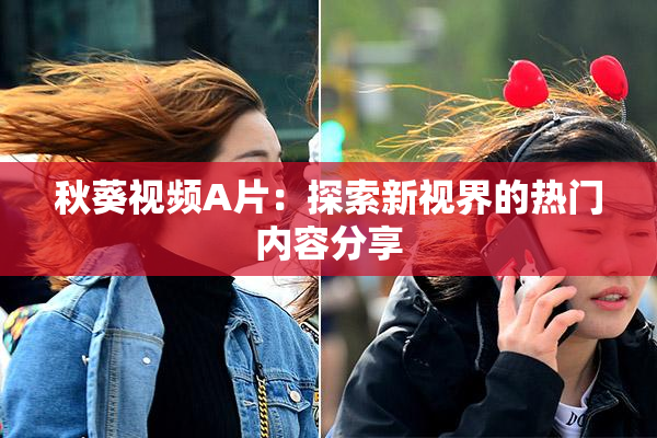 秋葵视频A片：探索新视界的热门内容分享