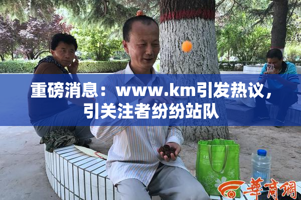 重磅消息：www.km引发热议，引关注者纷纷站队