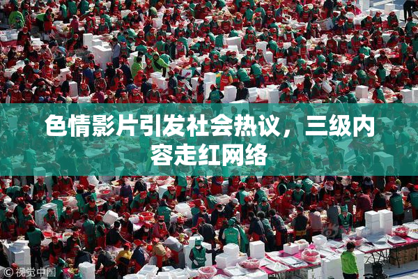 色情影片引发社会热议，三级内容走红网络