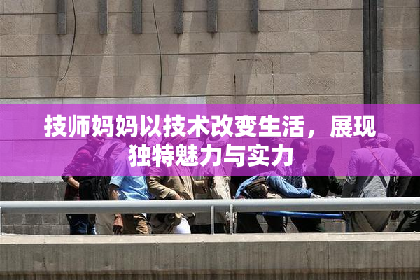 技师妈妈以技术改变生活，展现独特魅力与实力