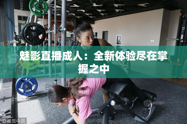 魅影直播成人：全新体验尽在掌握之中