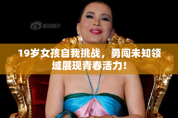 19岁女孩自我挑战，勇闯未知领域展现青春活力！