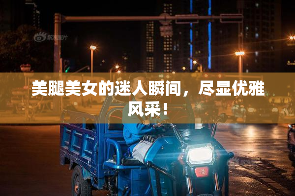 美腿美女的迷人瞬间，尽显优雅风采！