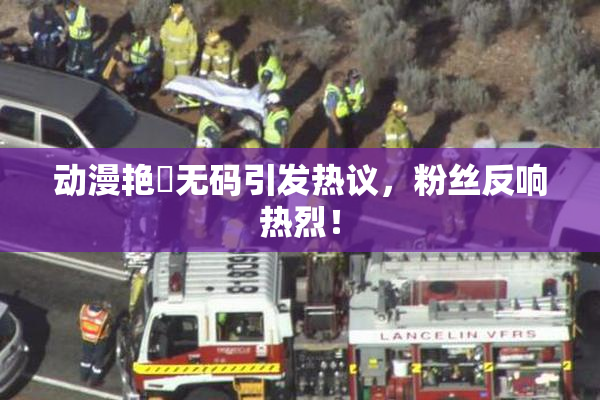 动漫艳鉧无码引发热议，粉丝反响热烈！