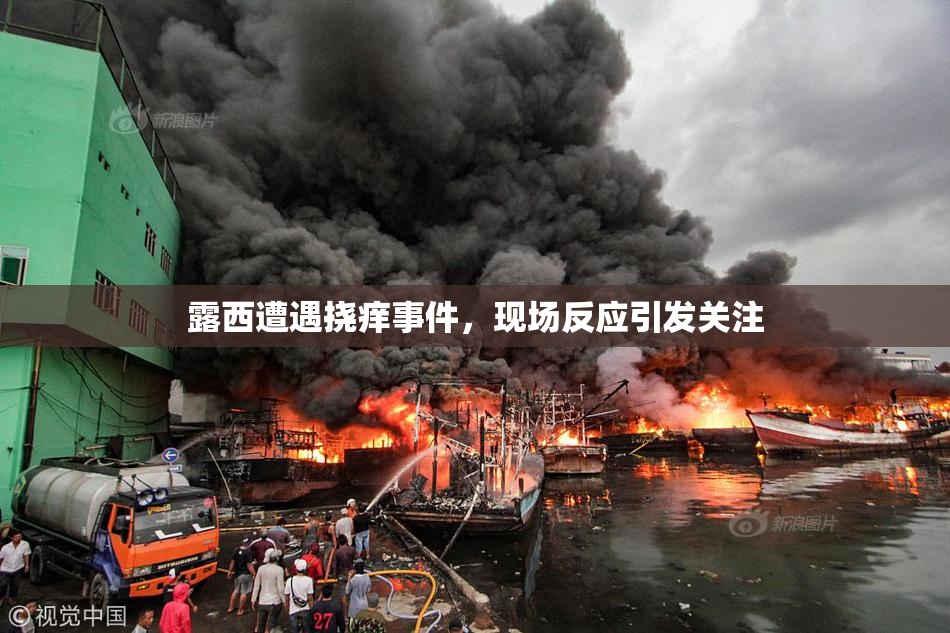 露西遭遇挠痒事件，现场反应引发关注