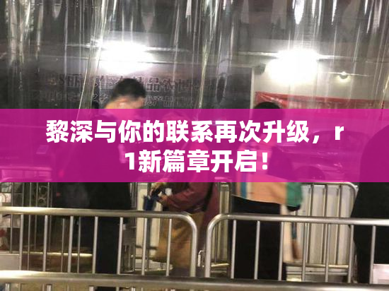 黎深与你的联系再次升级，r1新篇章开启！