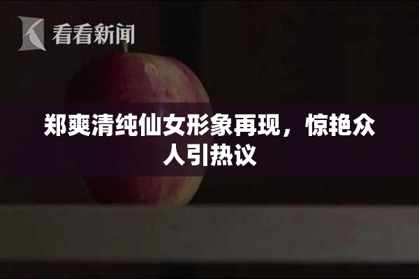 郑爽清纯仙女形象再现，惊艳众人引热议