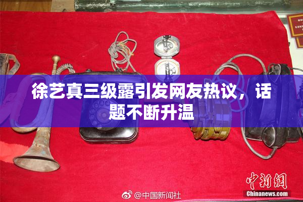 徐艺真三级露引发网友热议，话题不断升温