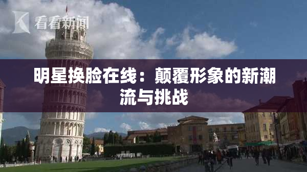 明星换脸在线：颠覆形象的新潮流与挑战