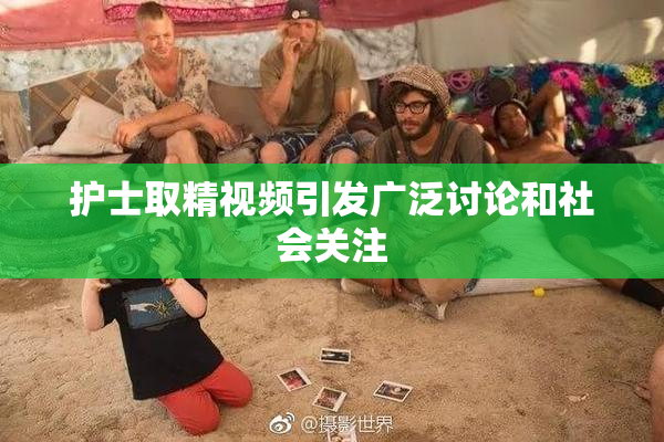 护士取精视频引发广泛讨论和社会关注