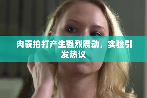 肉囊拍打产生强烈震动，实验引发热议