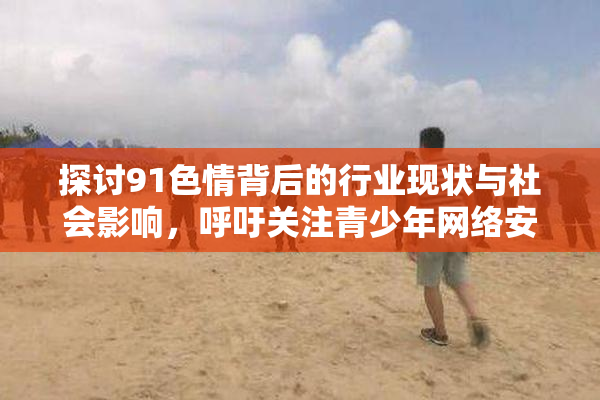 探讨91色情背后的行业现状与社会影响，呼吁关注青少年网络安全