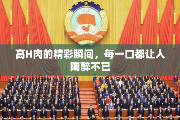 高H肉的精彩瞬间，每一口都让人陶醉不已