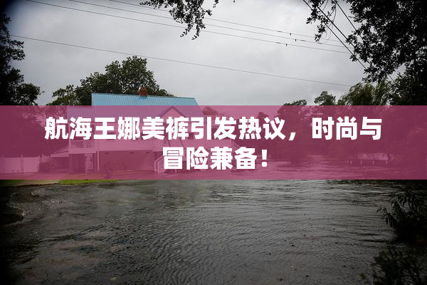 航海王娜美裤引发热议，时尚与冒险兼备！