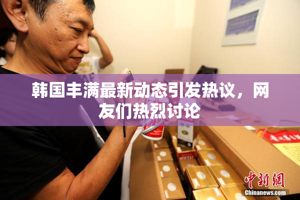 韩国丰满最新动态引发热议，网友们热烈讨论