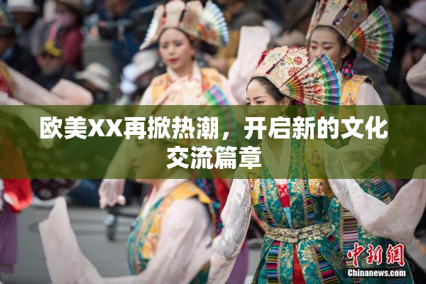欧美XX再掀热潮，开启新的文化交流篇章