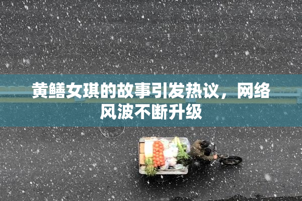 黄鳝女琪的故事引发热议，网络风波不断升级