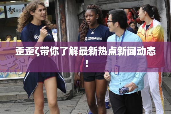 歪歪ζ带你了解最新热点新闻动态！
