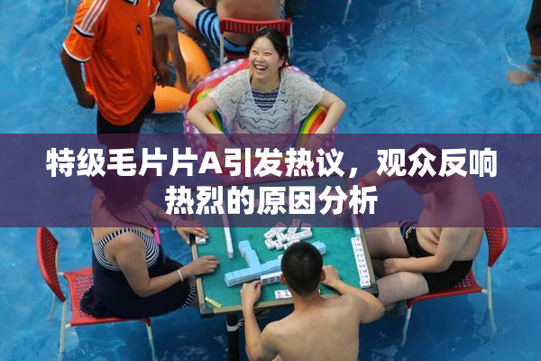 特级毛片片A引发热议，观众反响热烈的原因分析
