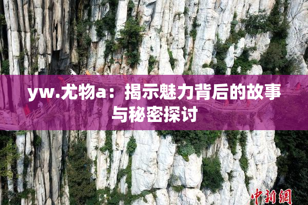 yw.尤物a：揭示魅力背后的故事与秘密探讨