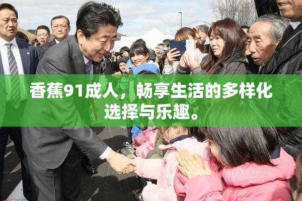 香蕉91成人，畅享生活的多样化选择与乐趣。