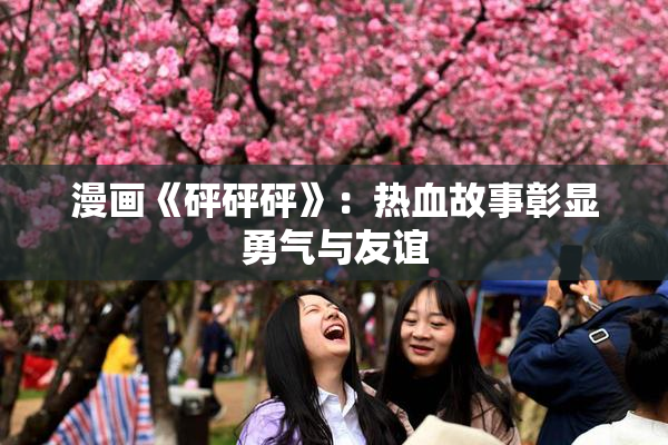 漫画《砰砰砰》：热血故事彰显勇气与友谊