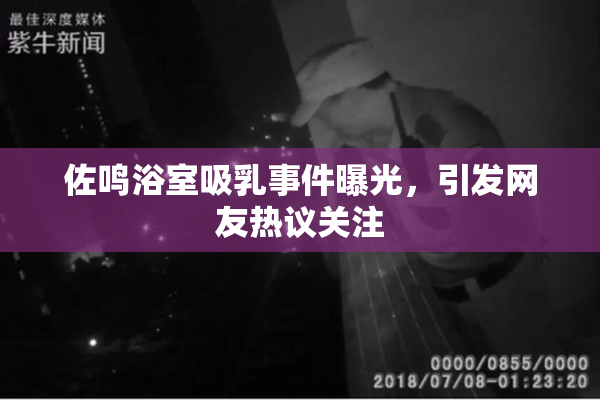 佐鸣浴室吸乳事件曝光，引发网友热议关注