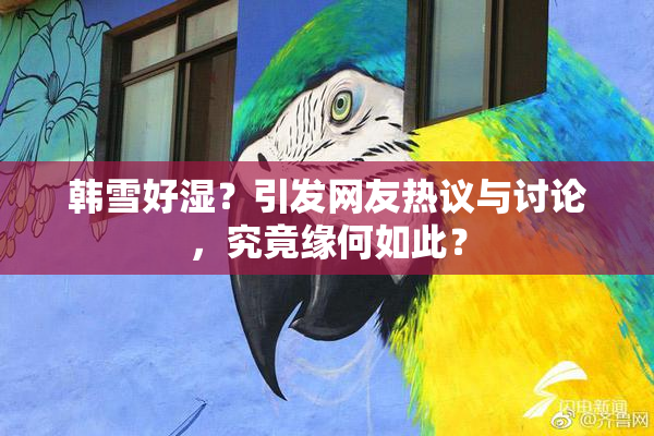 韩雪好湿？引发网友热议与讨论，究竟缘何如此？