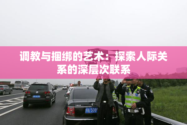 调教与捆绑的艺术：探索人际关系的深层次联系
