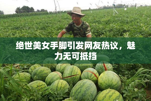 绝世美女手脚引发网友热议，魅力无可抵挡