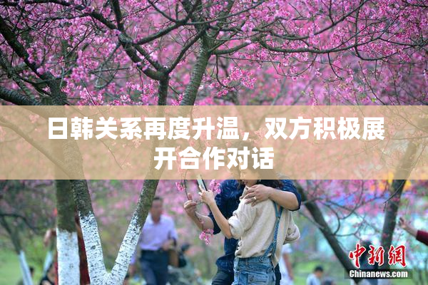 日韩关系再度升温，双方积极展开合作对话