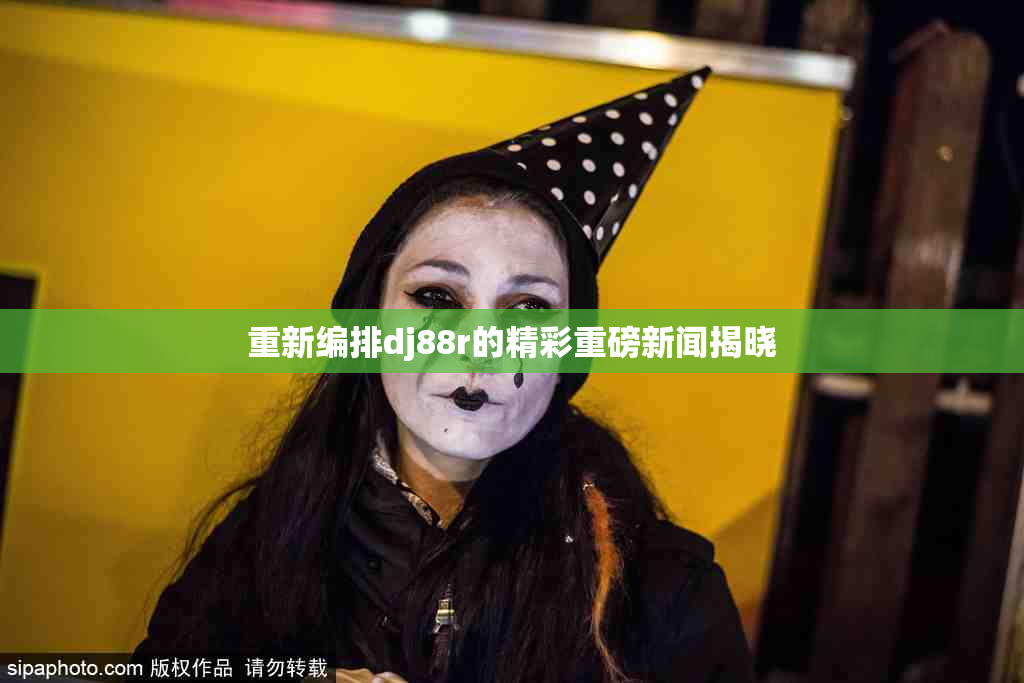 重新编排dj88r的精彩重磅新闻揭晓