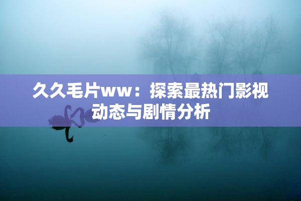 久久毛片ww：探索最热门影视动态与剧情分析