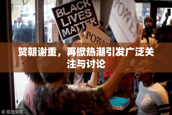 贺朝谢重，再掀热潮引发广泛关注与讨论