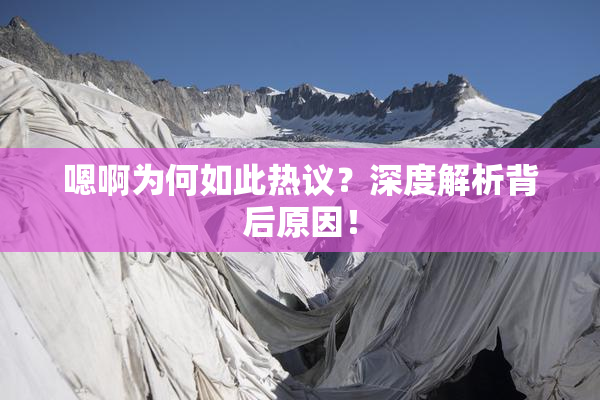 嗯啊为何如此热议？深度解析背后原因！