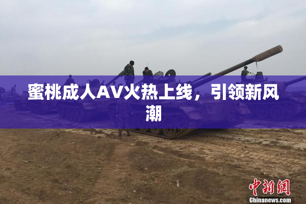 蜜桃成人AV火热上线，引领新风潮