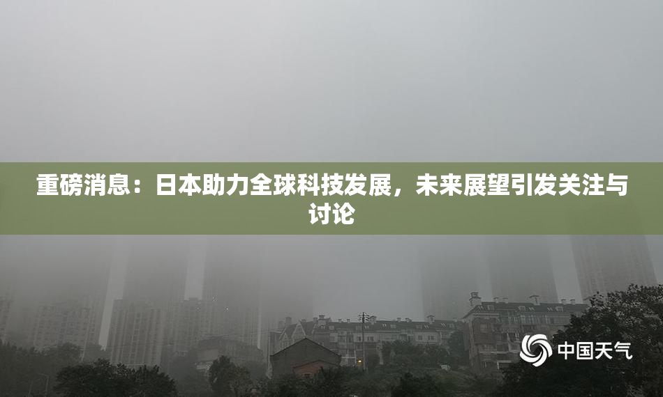 重磅消息：日本助力全球科技发展，未来展望引发关注与讨论