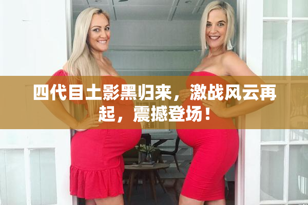 四代目土影黑归来，激战风云再起，震撼登场！