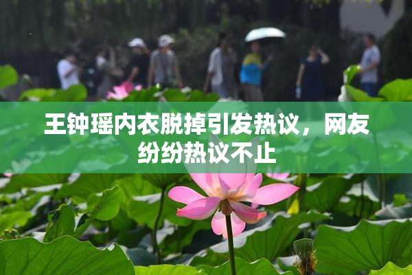 王钟瑶内衣脱掉引发热议，网友纷纷热议不止