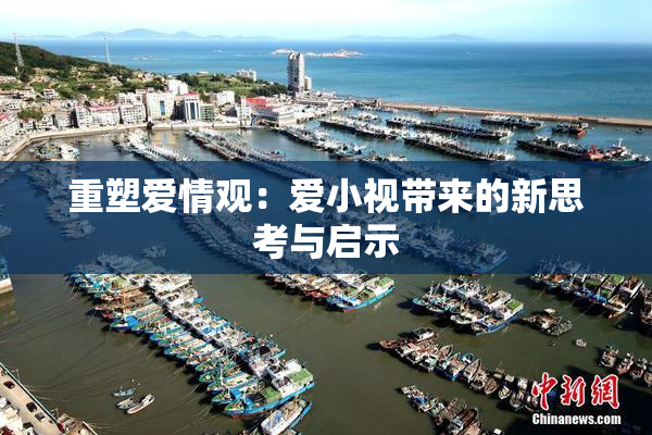 重塑爱情观：爱小视带来的新思考与启示