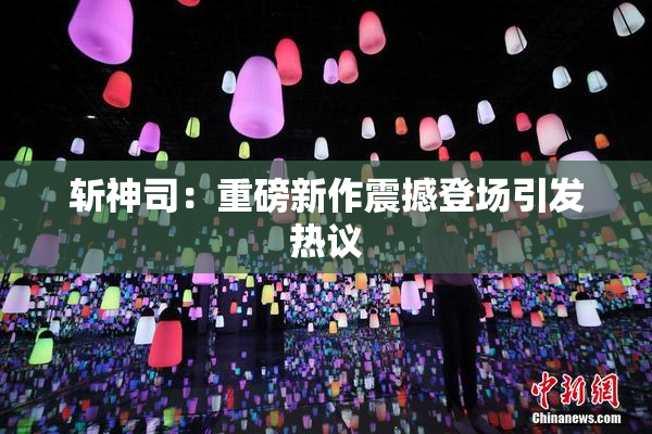 斩神司：重磅新作震撼登场引发热议