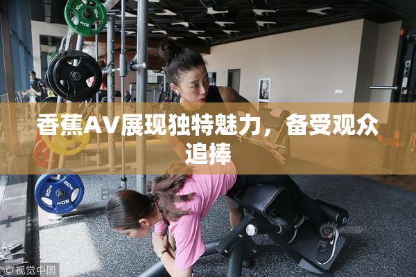 香蕉AV展现独特魅力，备受观众追捧