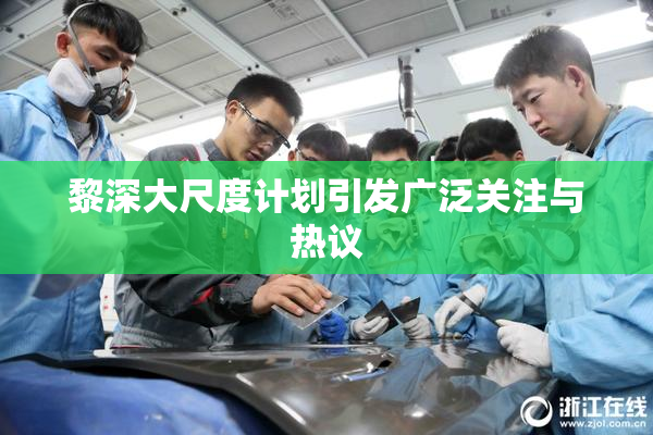黎深大尺度计划引发广泛关注与热议