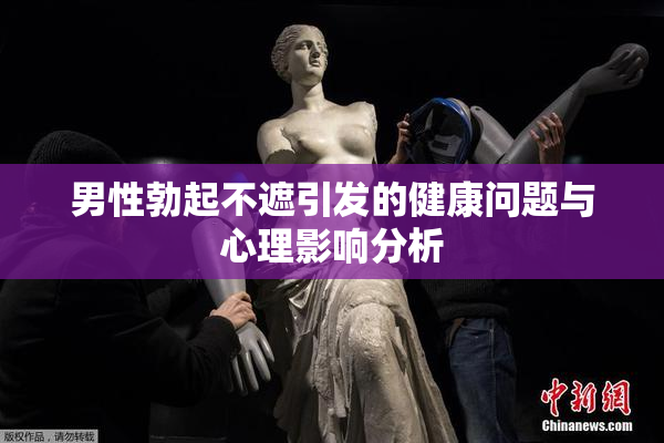男性勃起不遮引发的健康问题与心理影响分析