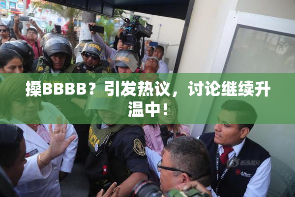 搡BBBB？引发热议，讨论继续升温中！