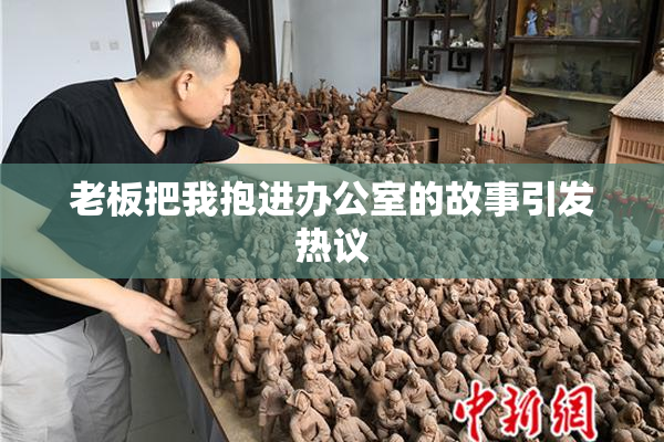 老板把我抱进办公室的故事引发热议