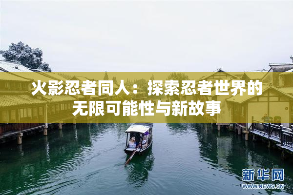 火影忍者同人：探索忍者世界的无限可能性与新故事
