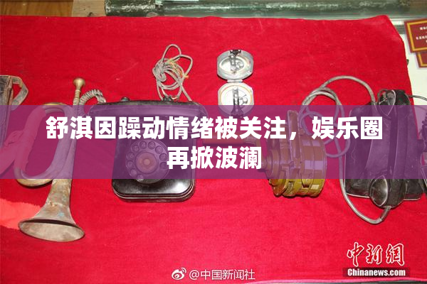 舒淇因躁动情绪被关注，娱乐圈再掀波澜