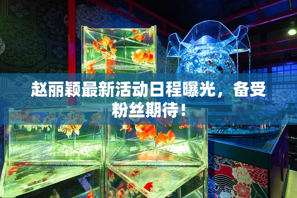 赵丽颖最新活动日程曝光，备受粉丝期待！